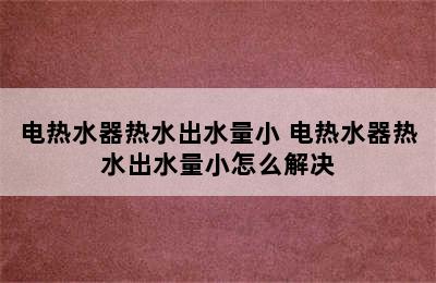 电热水器热水出水量小 电热水器热水出水量小怎么解决